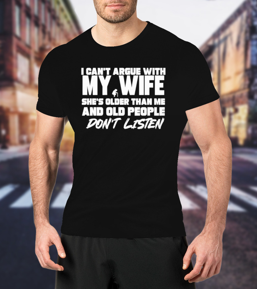 I Can't Argue With My Wife She's Older Than Me And Old People Don't Listen T-Shirt