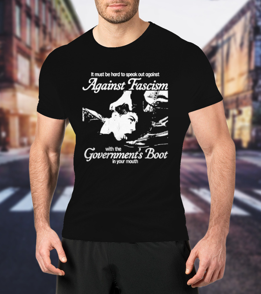 It Must Be Hard To Speak Out Against Fascism With The Government's Boot In Your Mouth T-Shirt