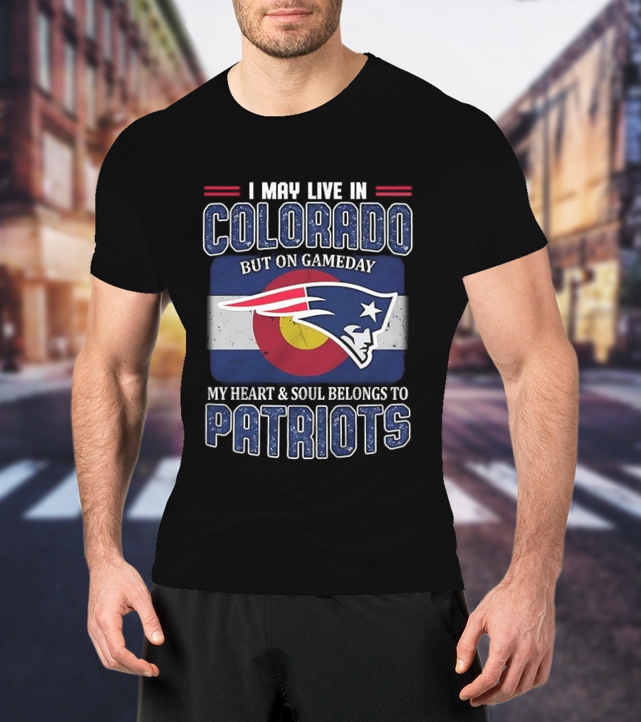 New England Patriots I May Live In Colorado But On Gameday My Heart And Soul Belongs To Patriots T-Shirt