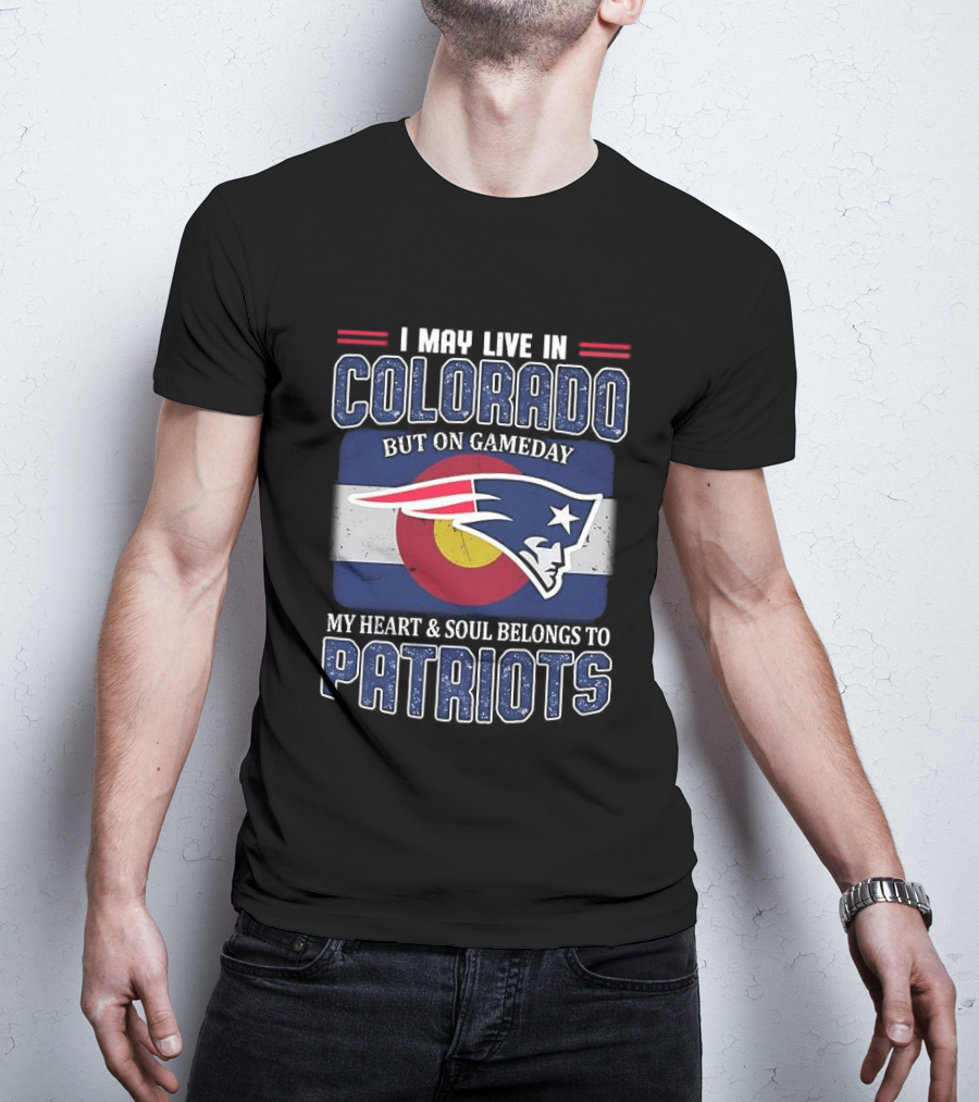 New England Patriots I May Live In Colorado But On Gameday My Heart And Soul Belongs To Patriots T-Shirt