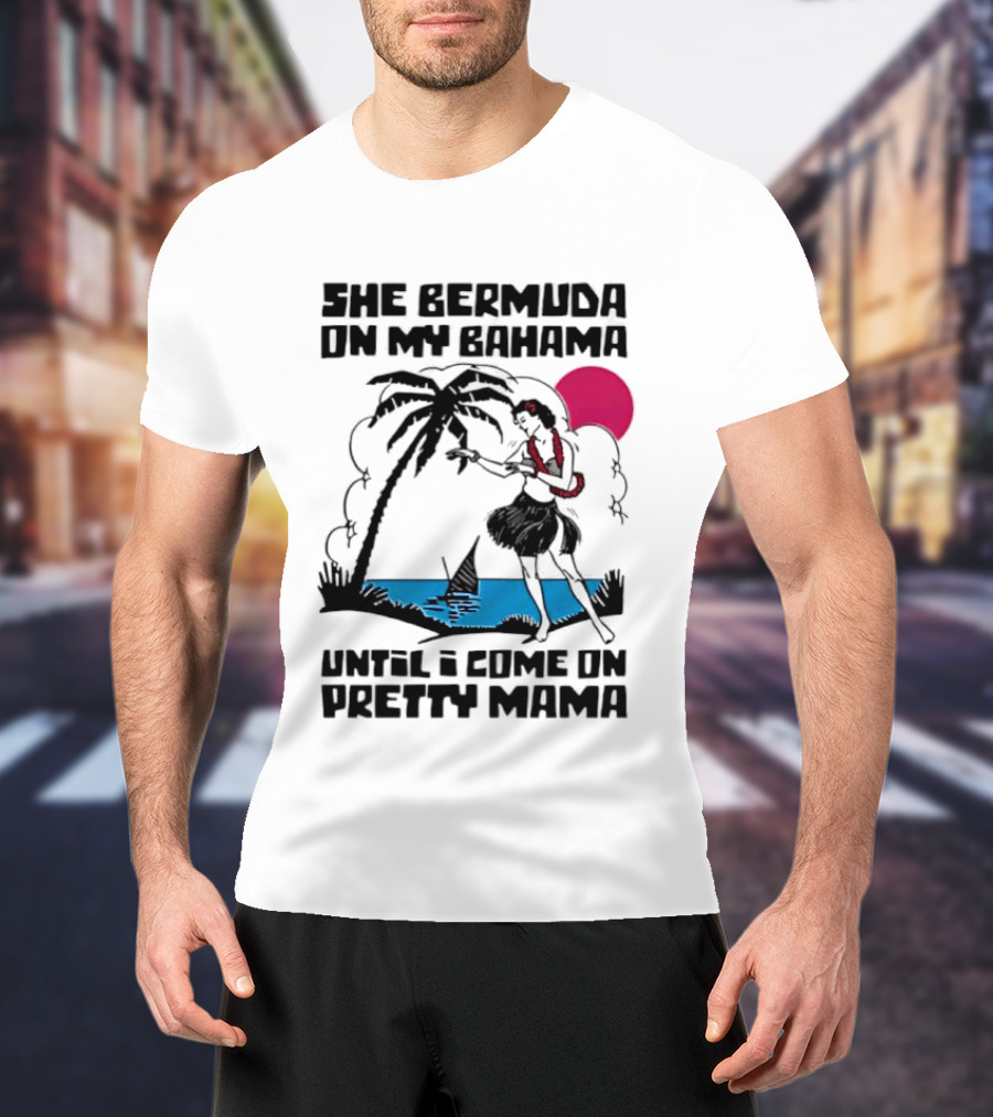 She Bermuda On My Bahama Hula Girl Palm Tree Until I Come On Pretty Mama T-Shirt