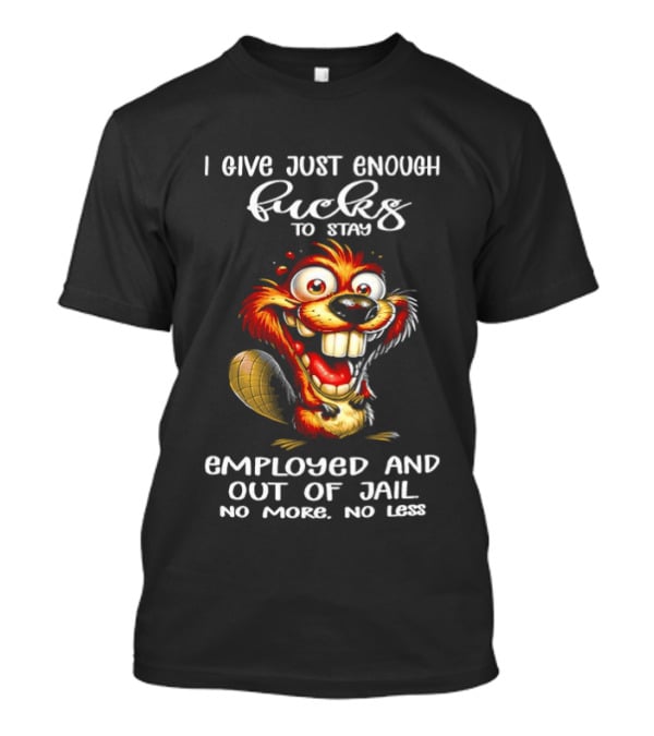 I Give Just Enough Fucks To Stay Employed And Out Of Jail No More No Less Beaver Meme T-Shirt