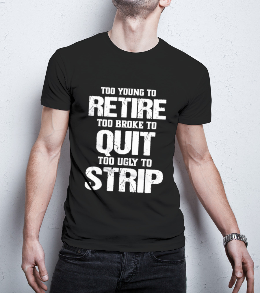 Too Young To Retire Too Broke To Quit Too Ugly To Strip T-Shirt
