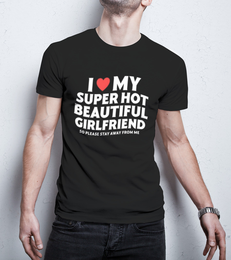 I Love My Super Hot Beautiful Girlfriend So Please Stay Away From Me T-Shirt