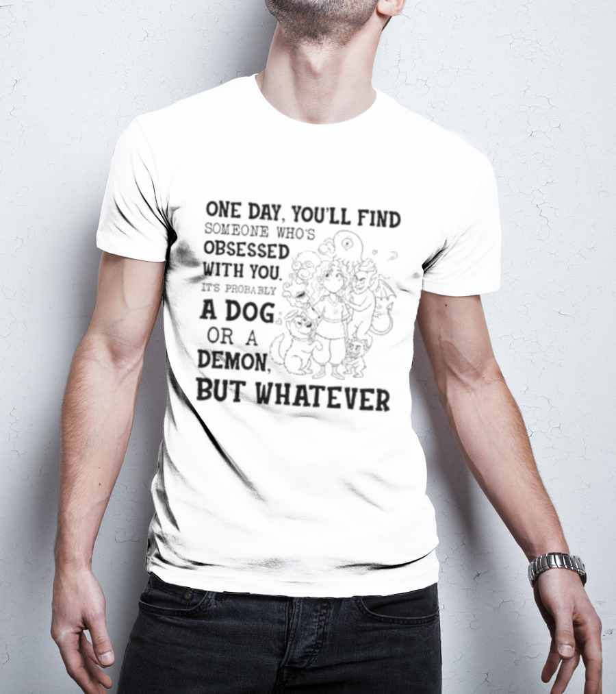 One Day You'll Find Someone Obsessed With You It's Probably A Dog Or A Demon But Whatever T-Shirt