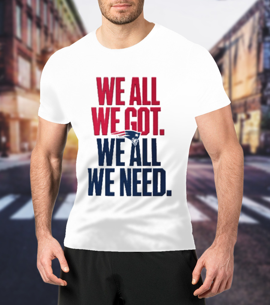 New England Patriots We All We Got We All We Need T-Shirt