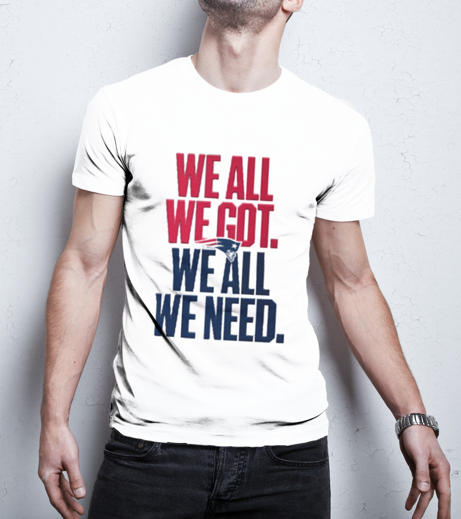 New England Patriots We All We Got We All We Need T-Shirt