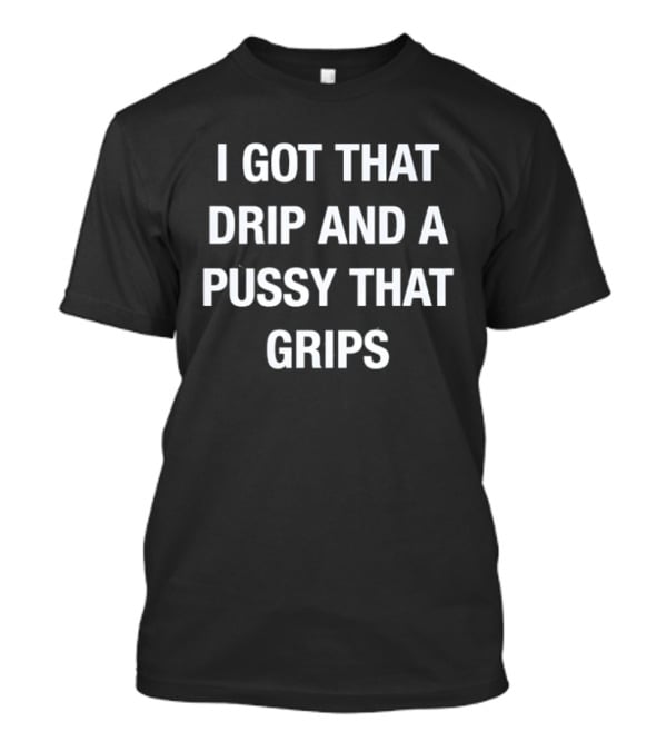 I Got That Drip And A Pussy That Grips T-Shirt