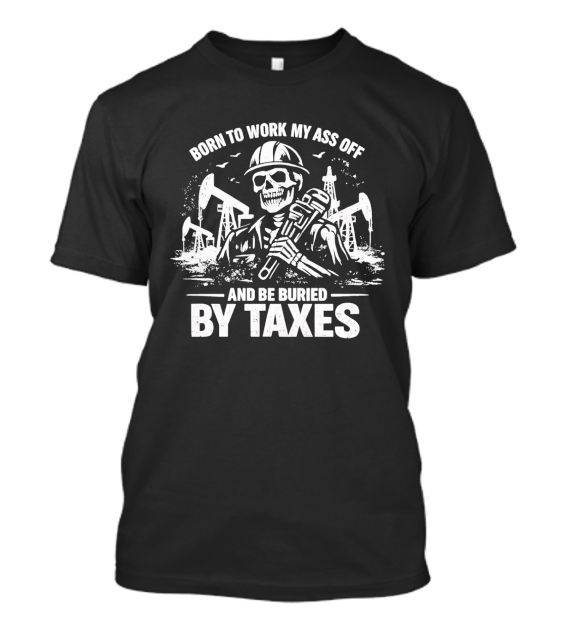 Born To Work My Ass Off Oil Rig Skeleton Buried By Taxes T-Shirt
