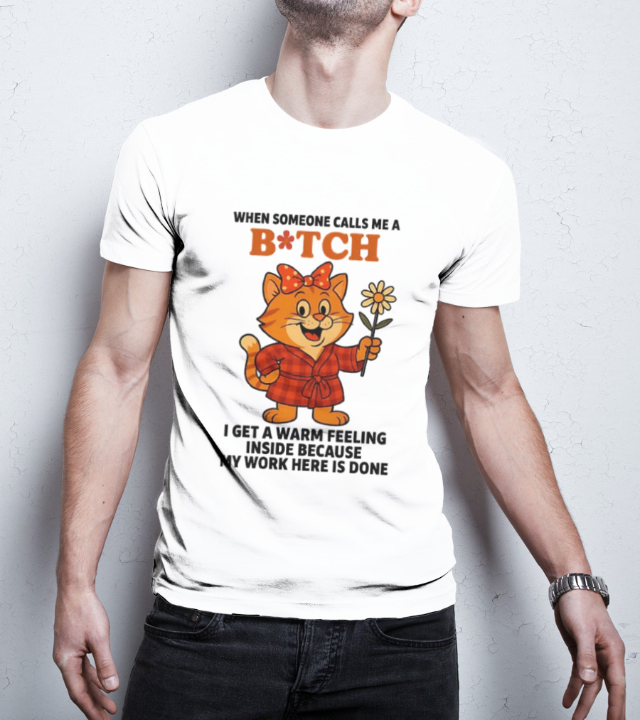 When Someone Calls Me A Bitch I Get A Warm Feeling Inside Because My Work Here Is Done T-Shirt