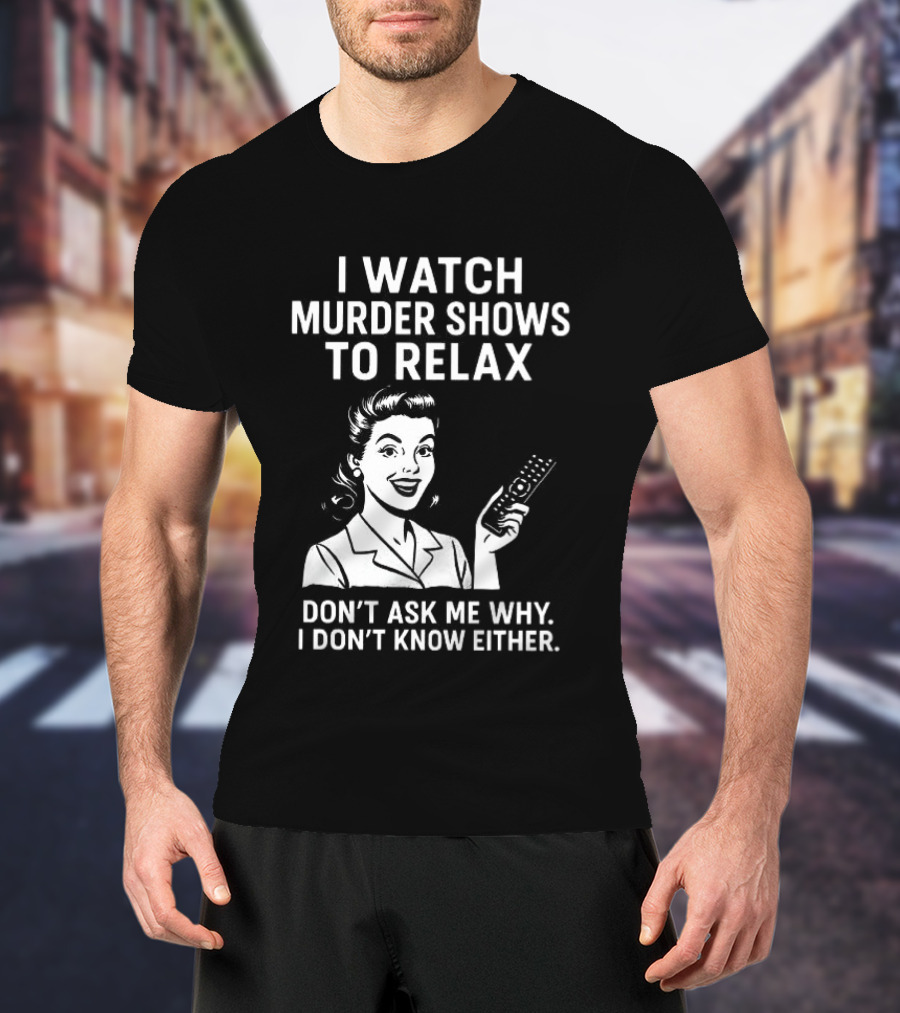 I Murder Shows To Relax Don't Ask Me Why I Don't Know Either T-Shirt