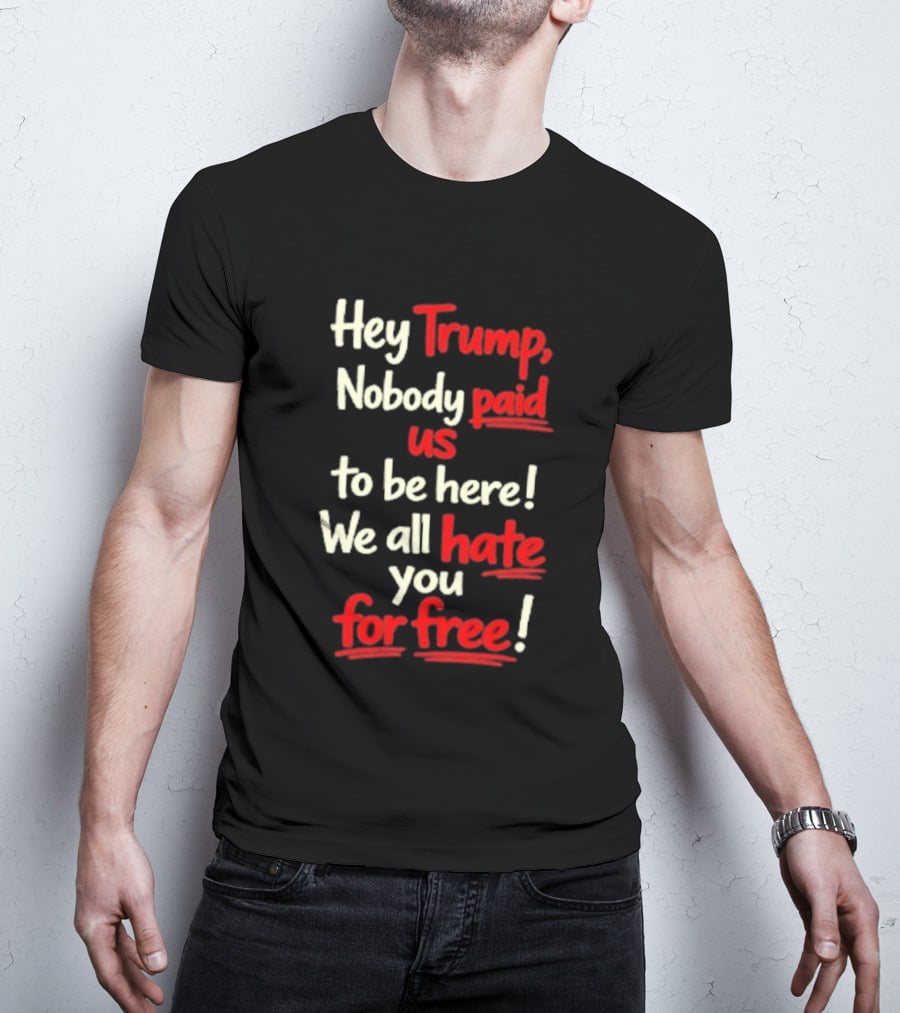 Hey Trump Nobody Paid Us To Be Here We All Hate You For Free T-Shirt