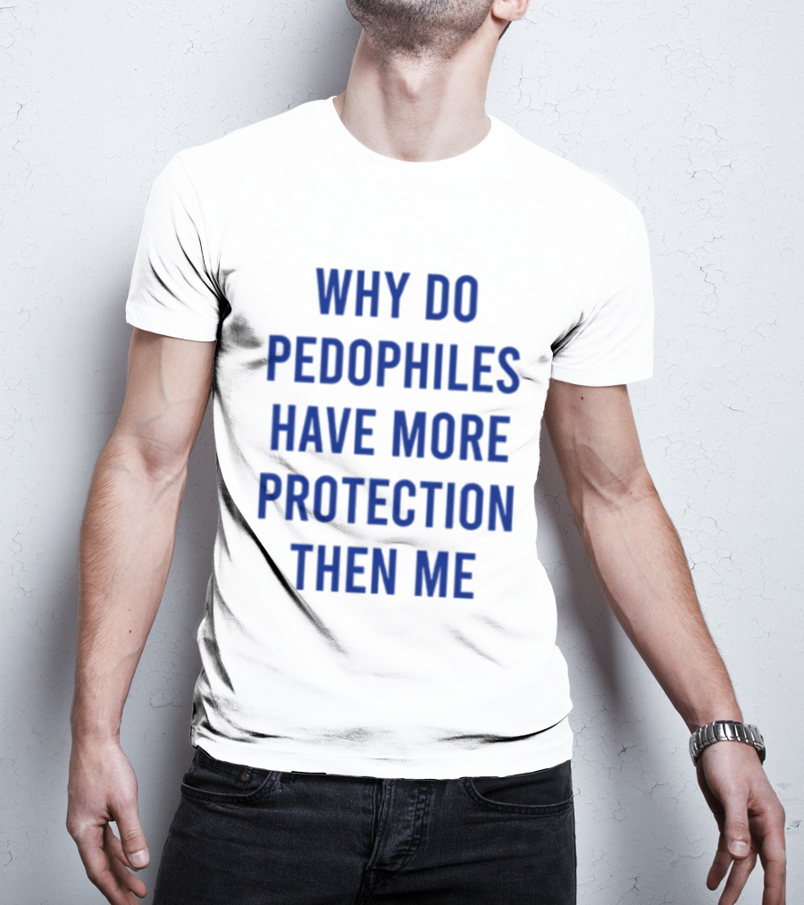 Why Do Pedophiles Have More Protection Then Me T-Shirt