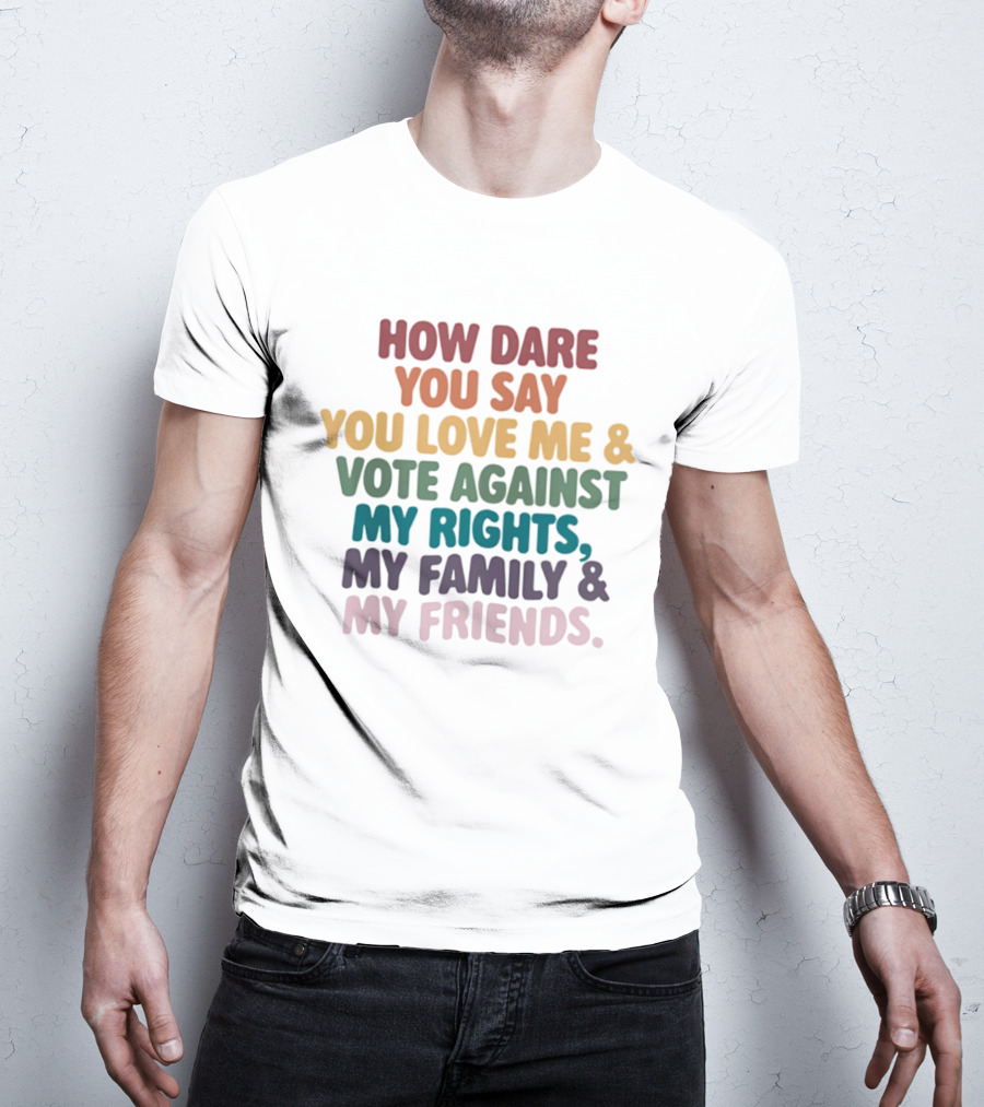 How Dare You Say You Love Me Vote Against My Rights My Family My Friends LGBTQ T-Shirt