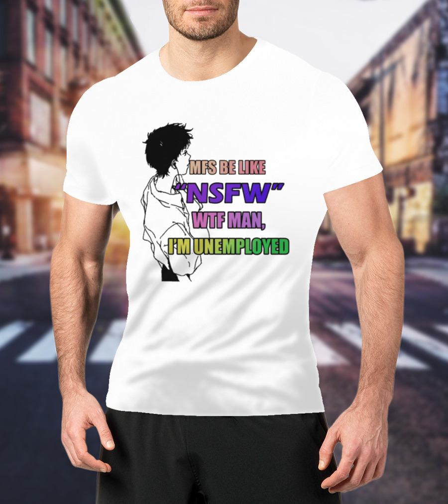 Mfs Be Like NSFW Wtf Man I'm Unemployed T-Shirt