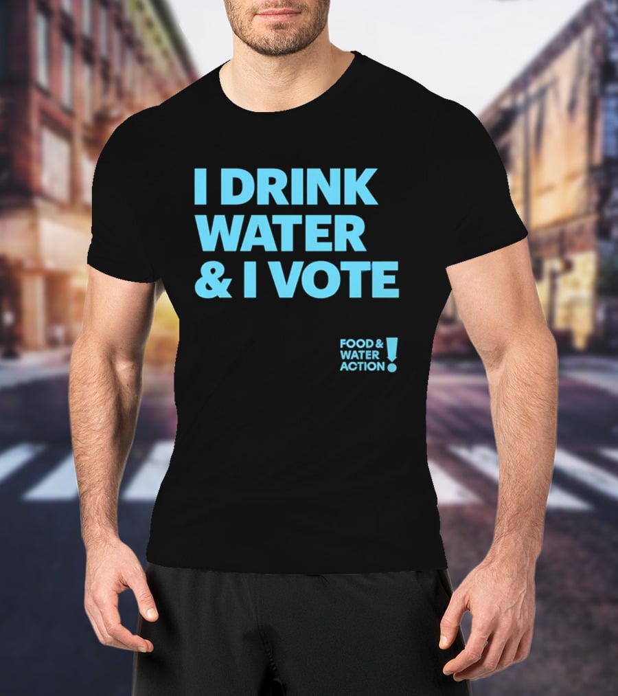 I Drink Water & I Vote Food & Water Action T-Shirt