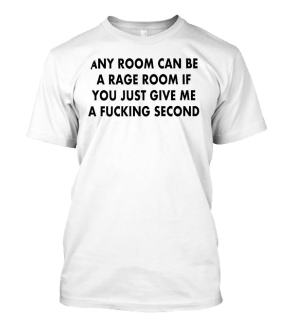 Any Room Can Be A Rage Room If You Just Give Me A Second T-Shirt