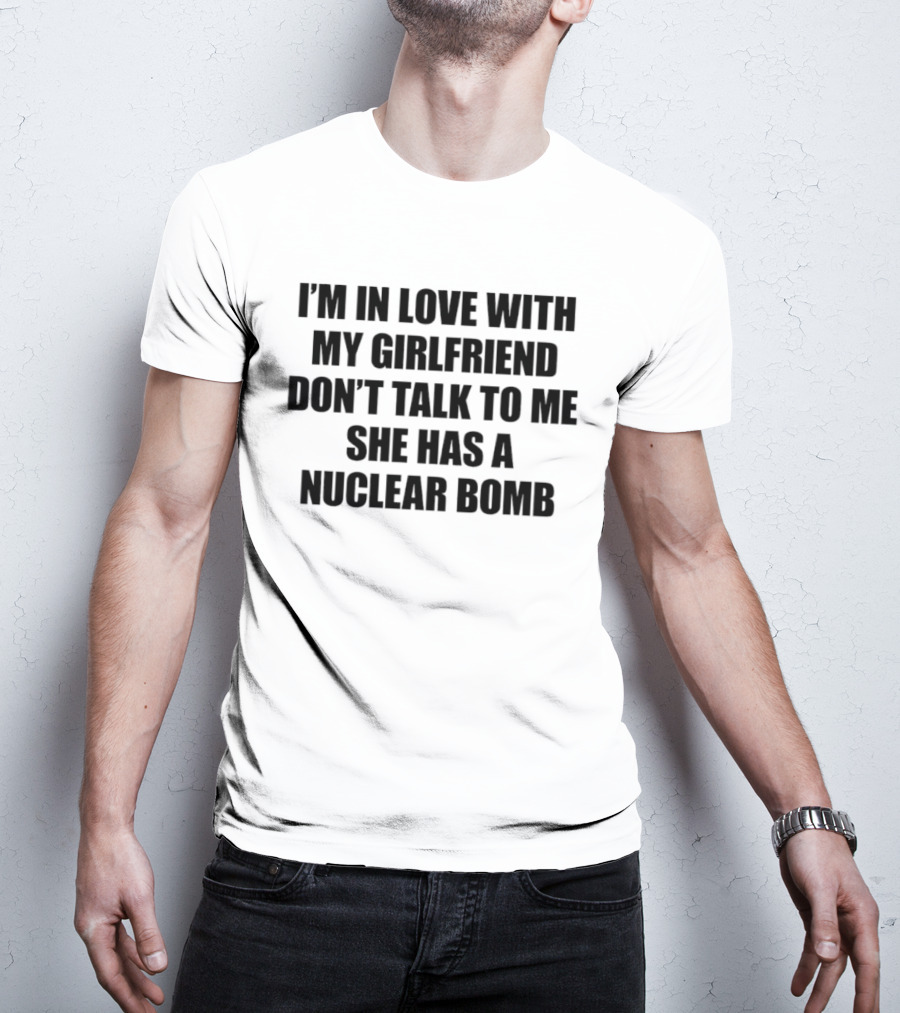 I'm In Love With My Girlfriend Don't Talk To Me She Has A Nuclear Bomb T-Shirt