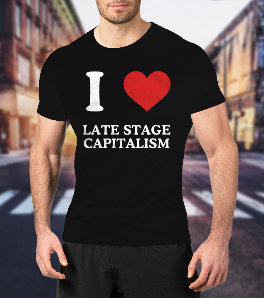 I Love Late Stage Capitalism T-Shirt