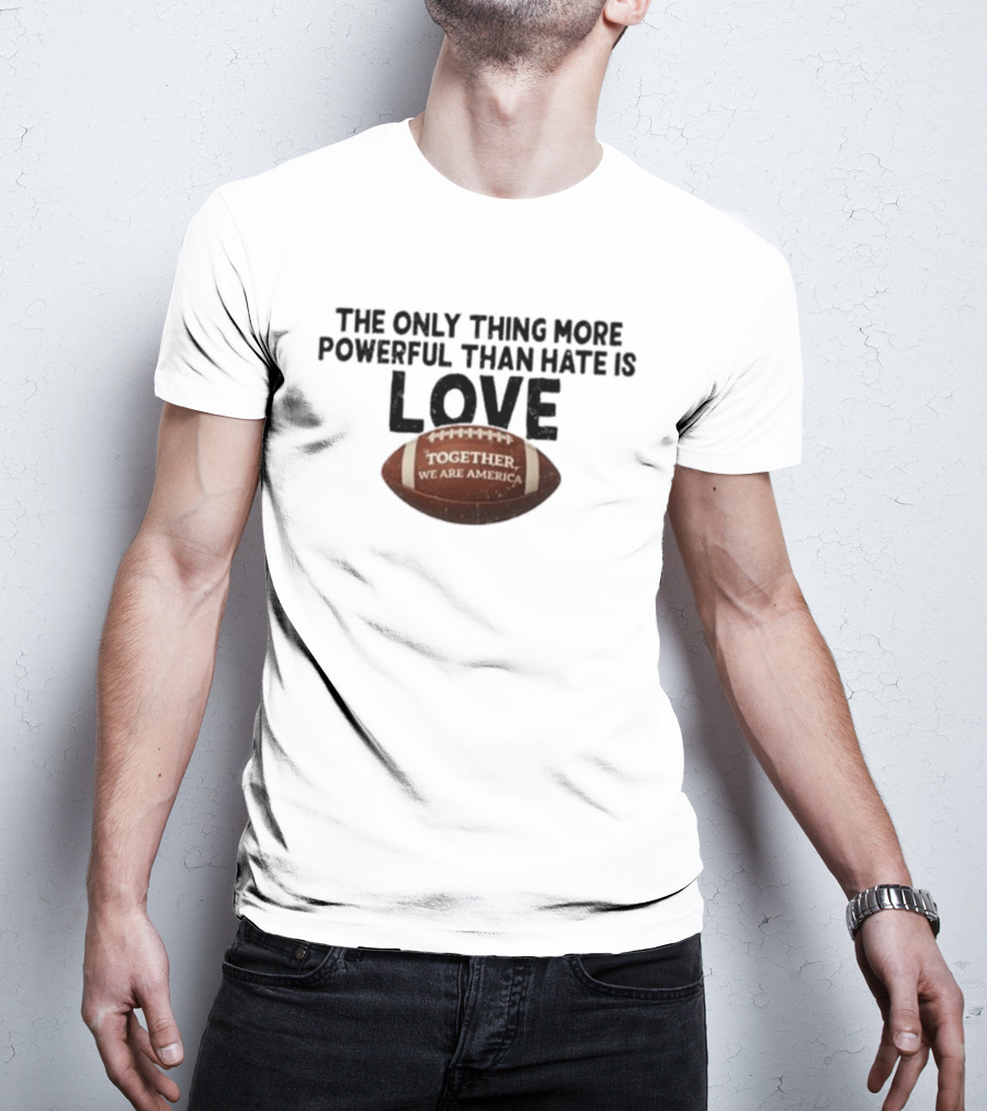 The Only Thing More Powerful Than Hate Is Love Together We Are America Football T-Shirt