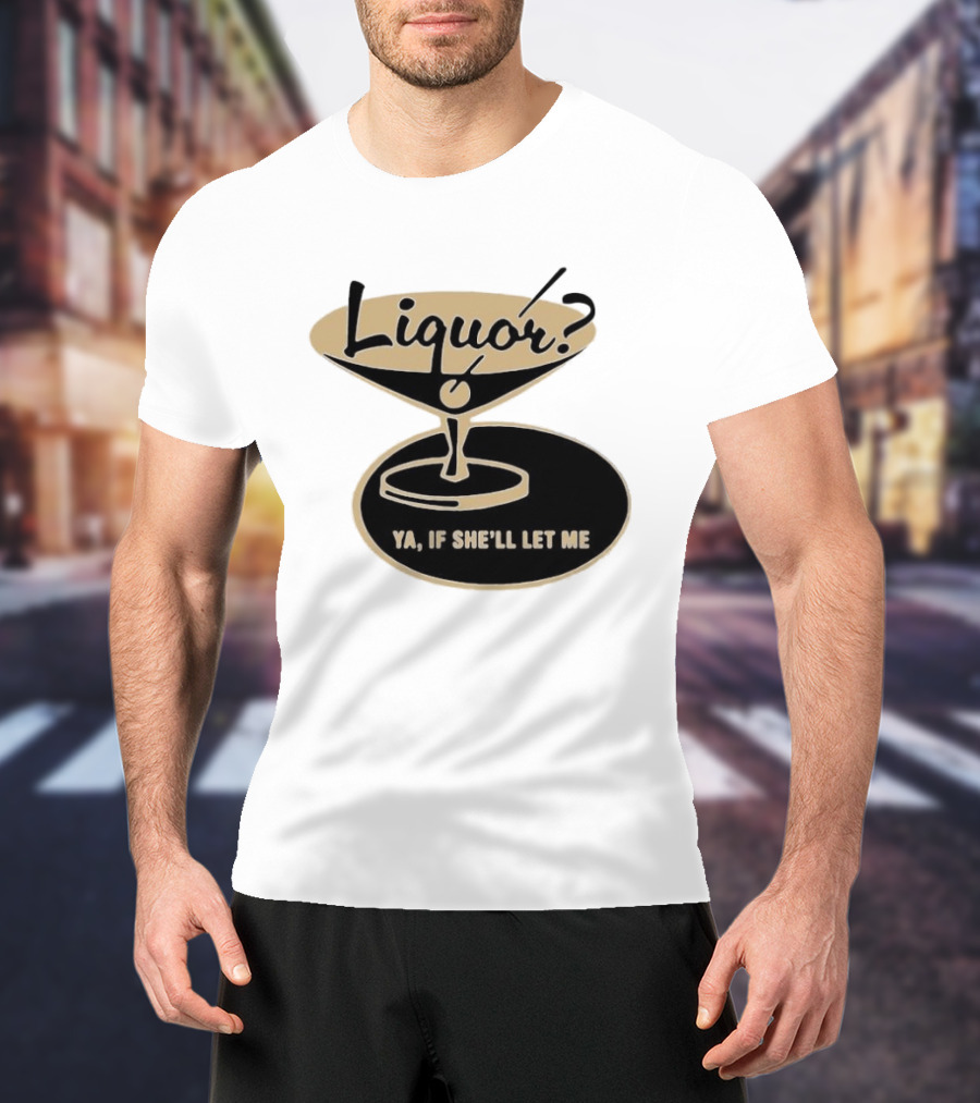 Liquor Ya If She'll Let Me Martini Glass Playful Phrase T-Shirt