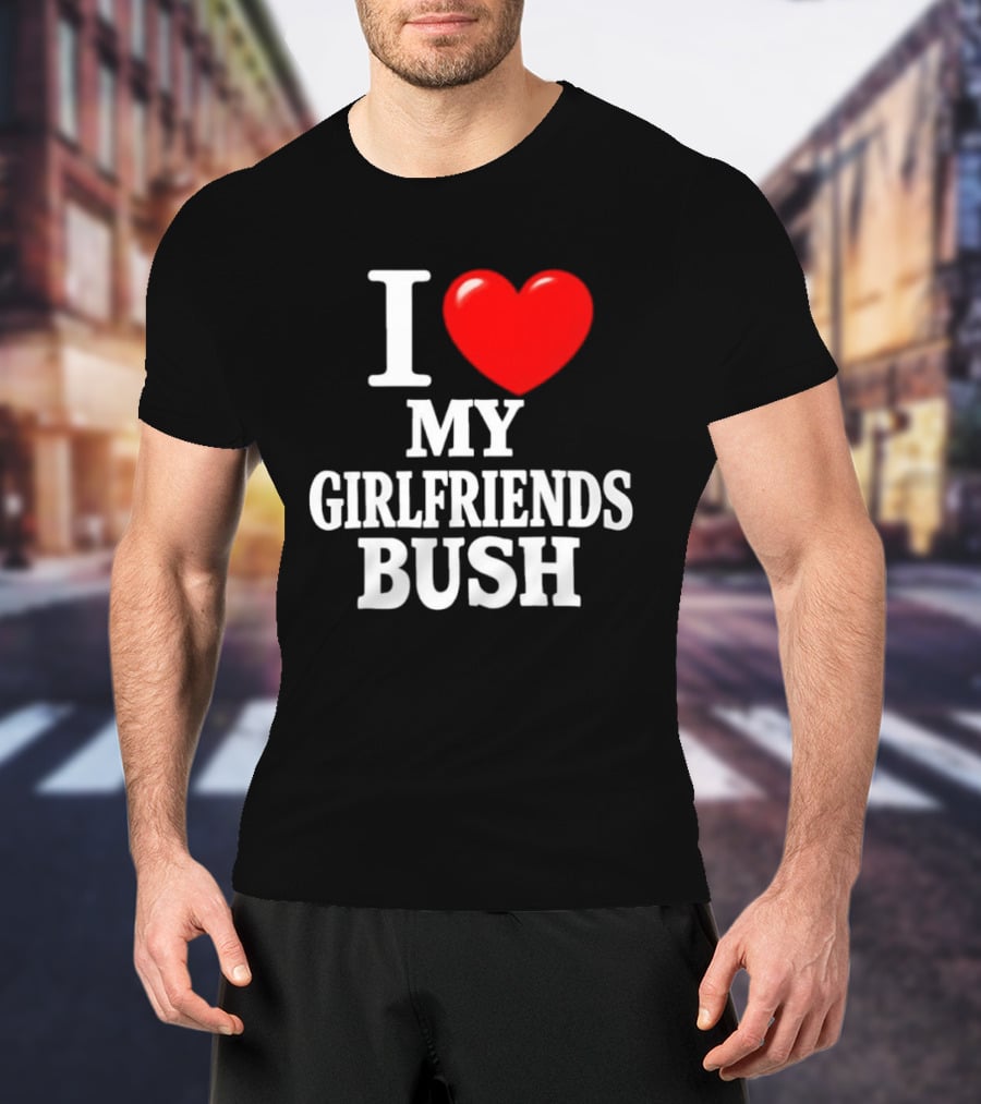 I Love My Girlfriends Bush T-Shirt
