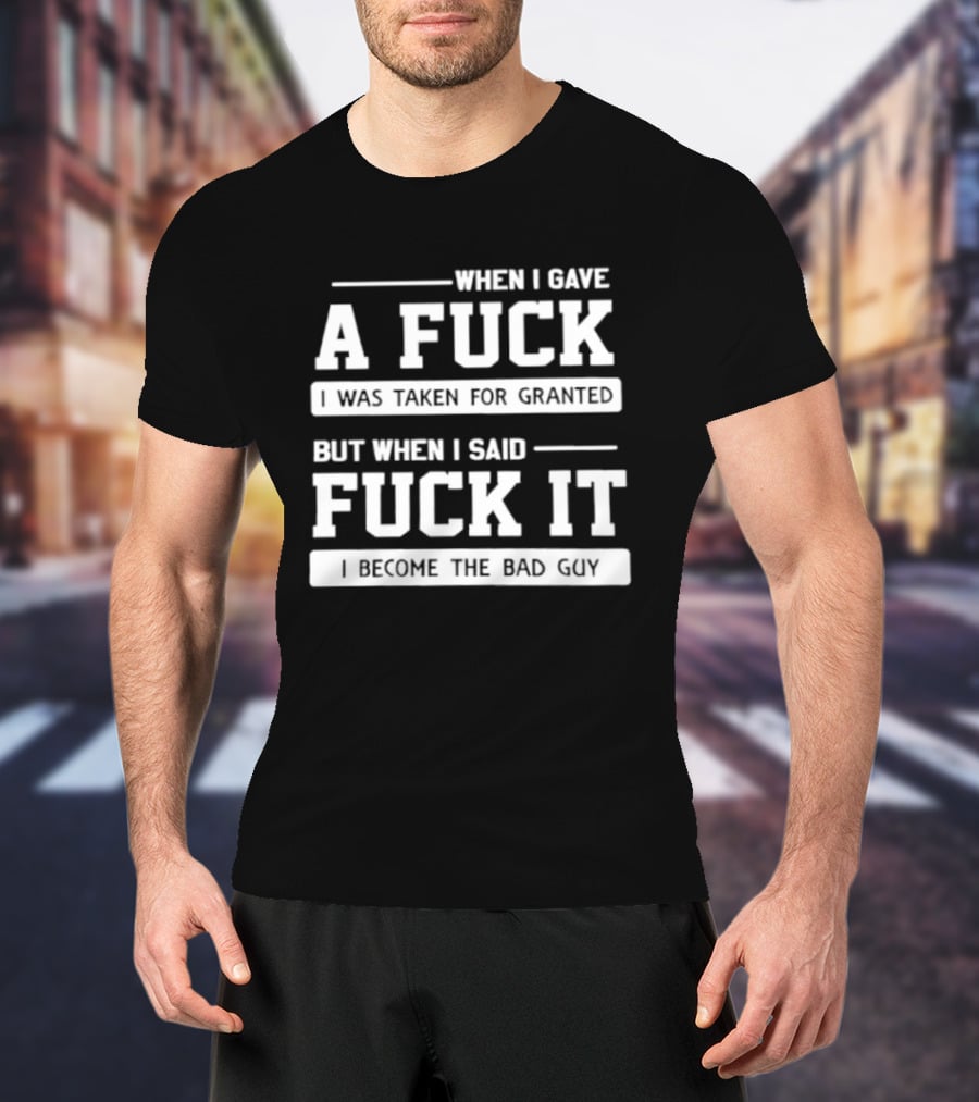 When I Gave A Fuck I Was Taken For Granted But When I Said Fuck It I Become The Bad Guy T-Shirt