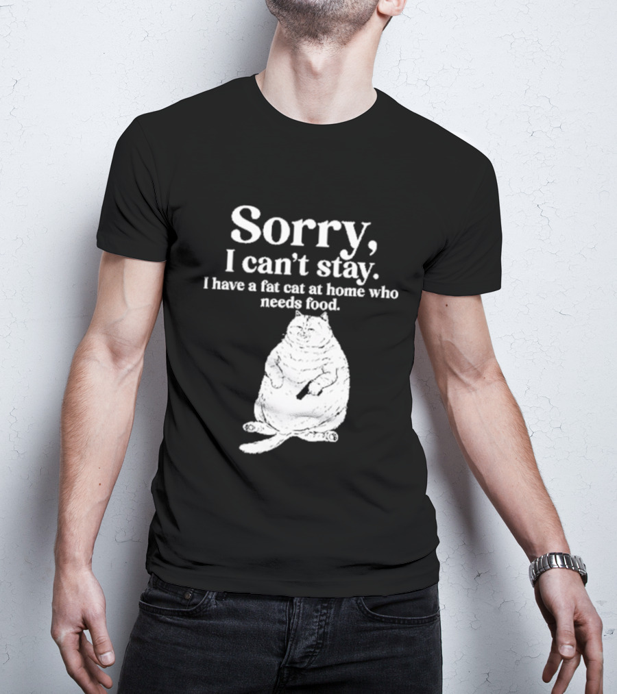 Sorry I Can't Stay I Have A Fat Cat At Home Who Needs Food Cat Lover Humor T-Shirt