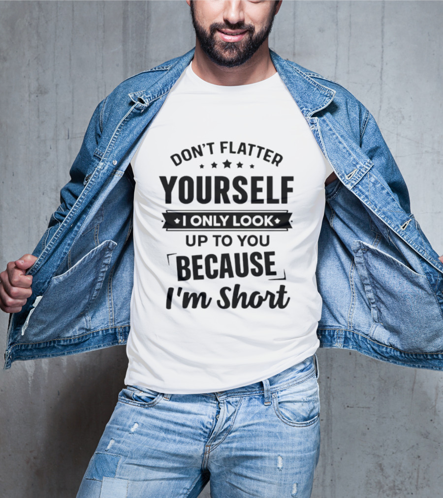 Don't Flatter Yourself I Only Look Up To You Because I'm Short Funny Saying T-Shirt