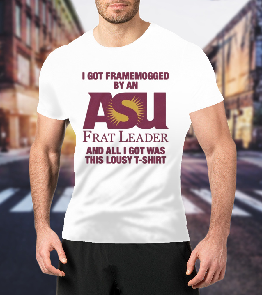 I Got Framemogged By An ASU Frat Leader And All I Got Was This Lousy T T-Shirt