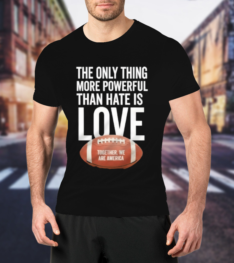 The Only Thing More Powerful Than Hate Is Love Together We Are America Football T-Shirt