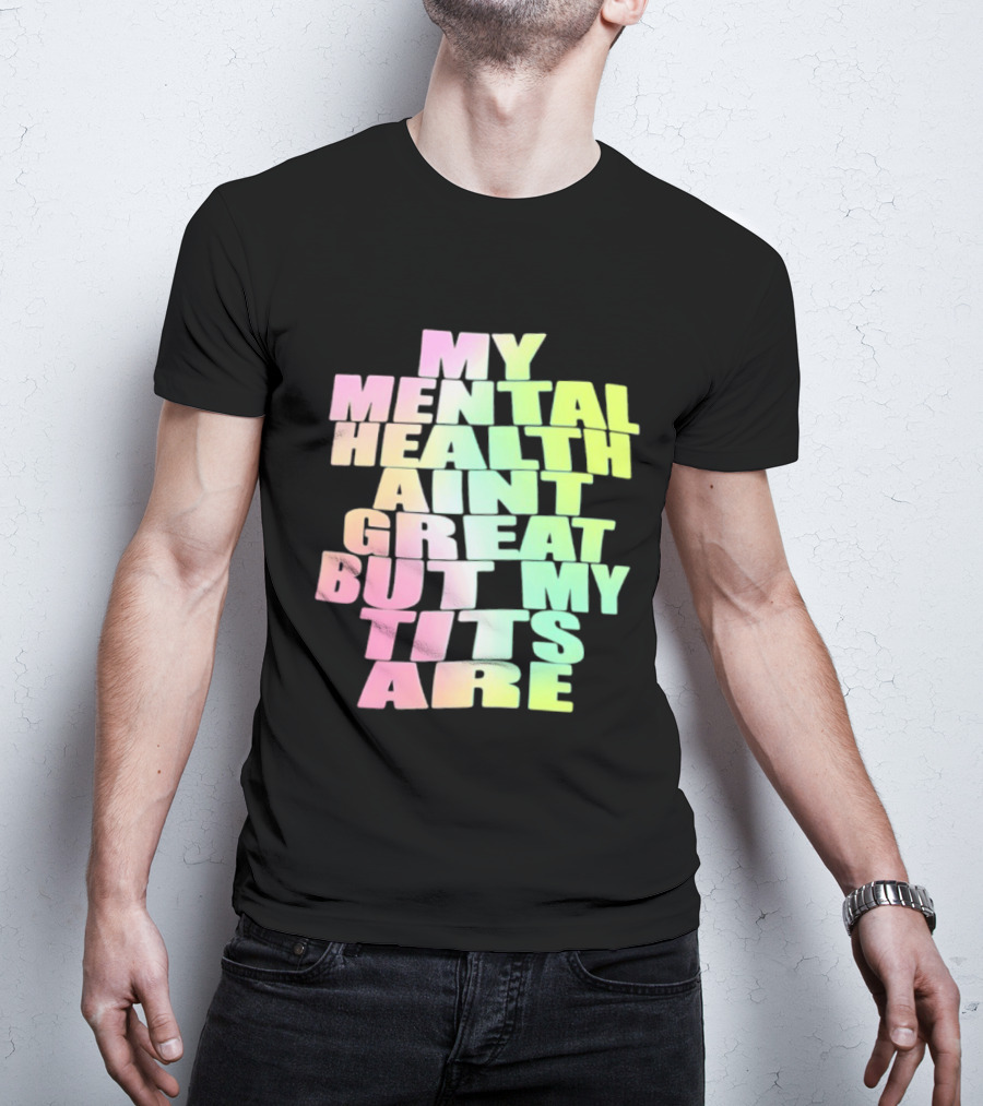 My Mental Health Ain't Great But My Tits Are T-Shirt