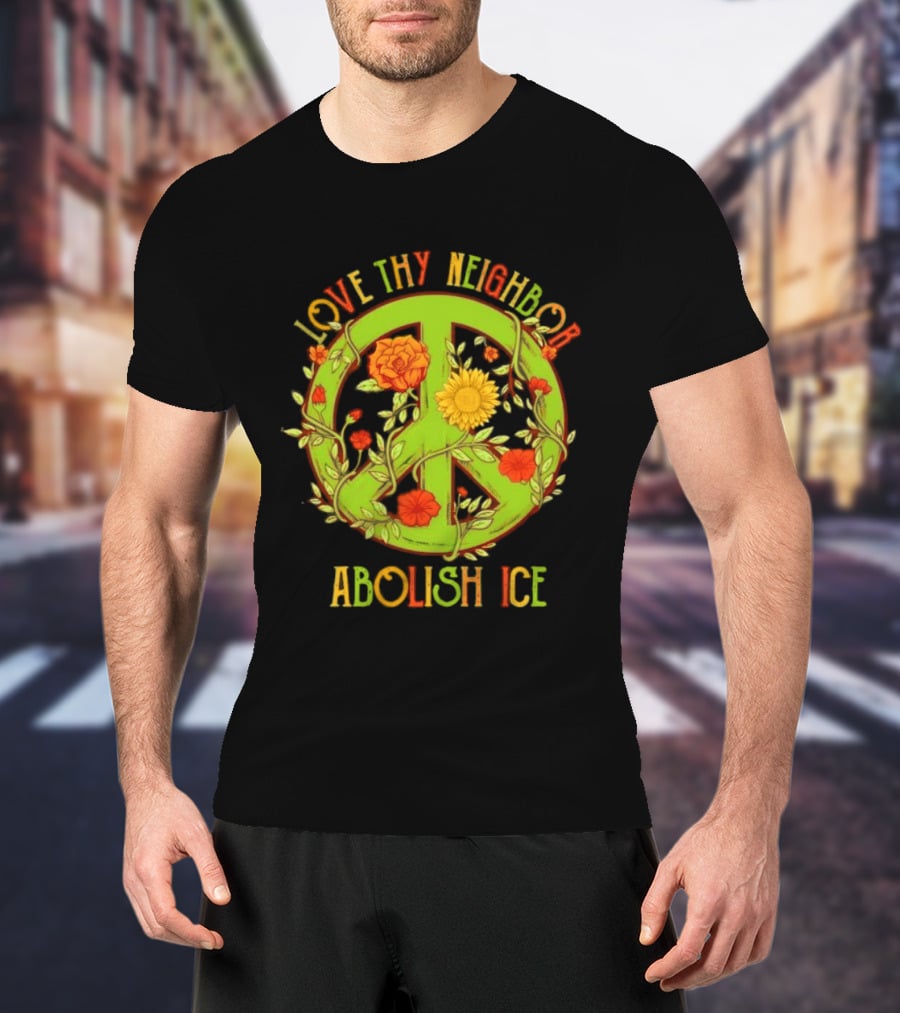 Love Thy Neighbor Peace Sign Abolish ICE Flower Power T-Shirt