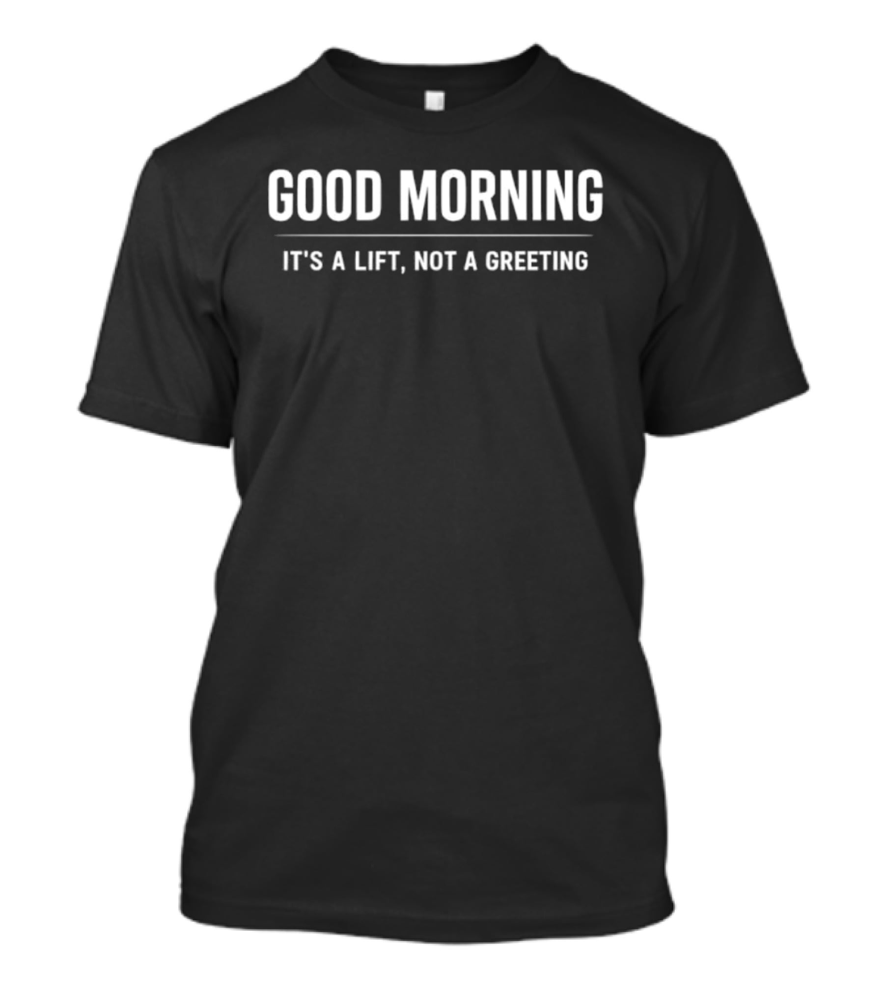 Good Morning It's A Lift Not A Greeting T-Shirt