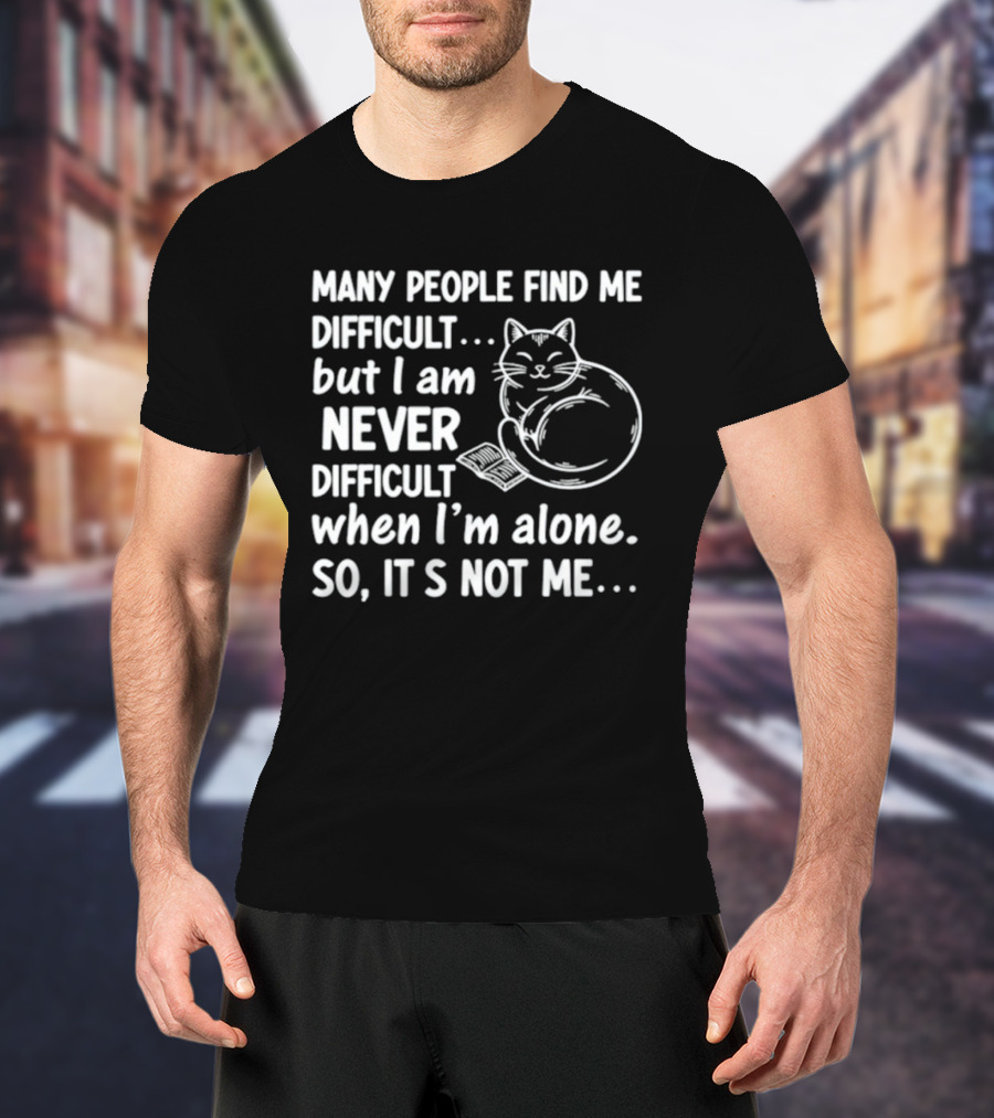Many People Find Me Difficult But I Am Never Difficult When I'm Alone So It's Not Me Cat T-Shirt