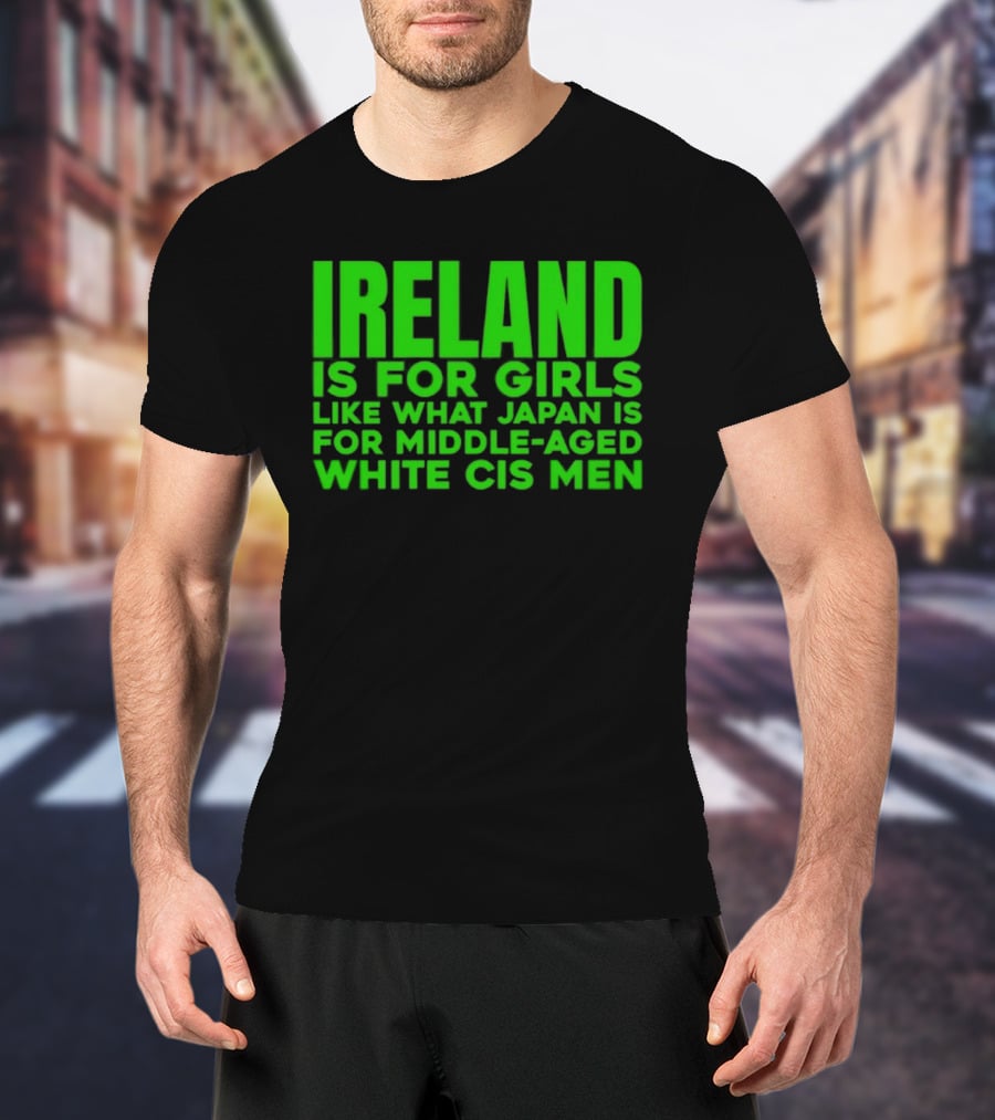 Ireland Is For Girls Like What Japan Is For Middle Aged White Cis Men T-Shirt