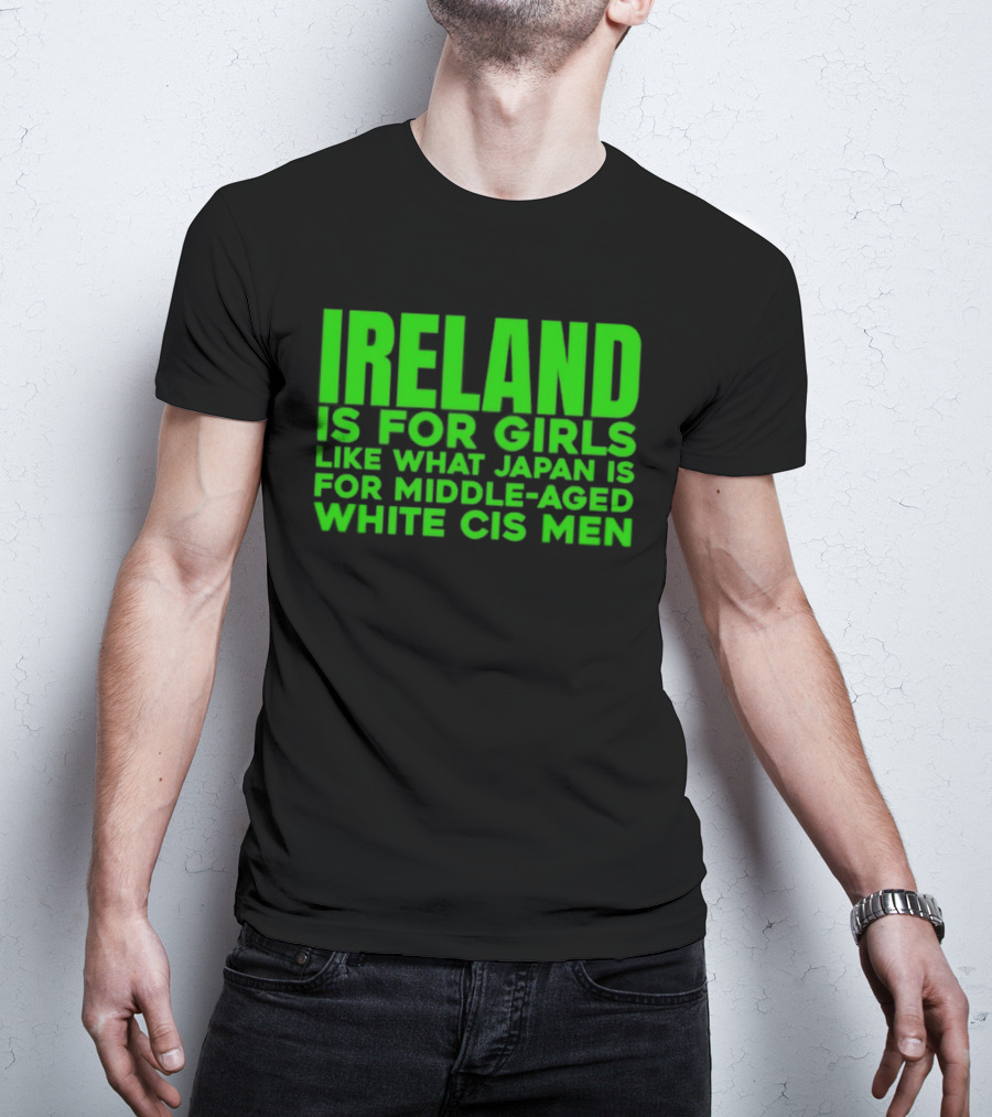 Ireland Is For Girls Like What Japan Is For Middle Aged White Cis Men T-Shirt