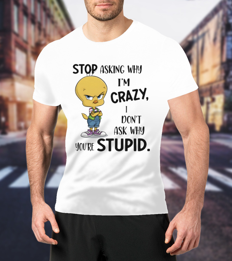 Tweety Bird Stop Asking Why I'm Crazy Don't Ask Why You're Stupid T-Shirt