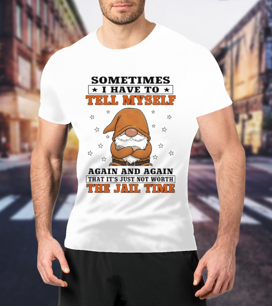 Sometimes I Have To Tell Myself Again And Again That It's Just Not Worth The Jail Time Gnome T-Shirt