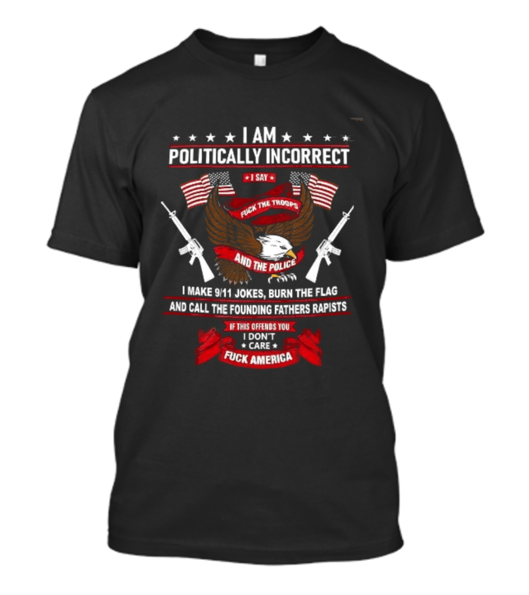I Am Politically Incorrect I Say Fuck The Troops And The Police Burn The Flag T-Shirt