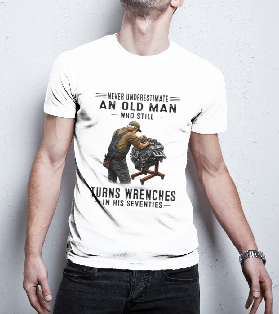 Never Underestimate An Old Man Who Still Turns Wrenches In His Seventies T-Shirt