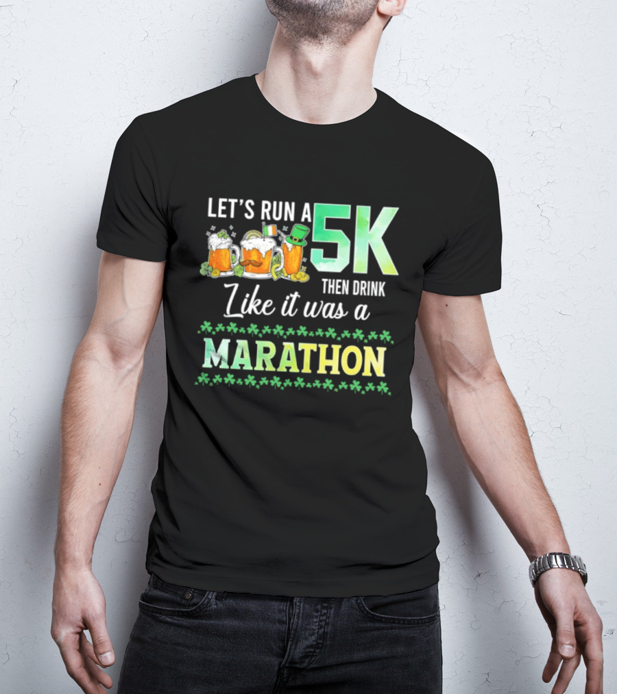 Let's Run A 5K Then Drink Like It Was A Marathon St. Patrick's Day Beer S Shamrocks T-Shirt
