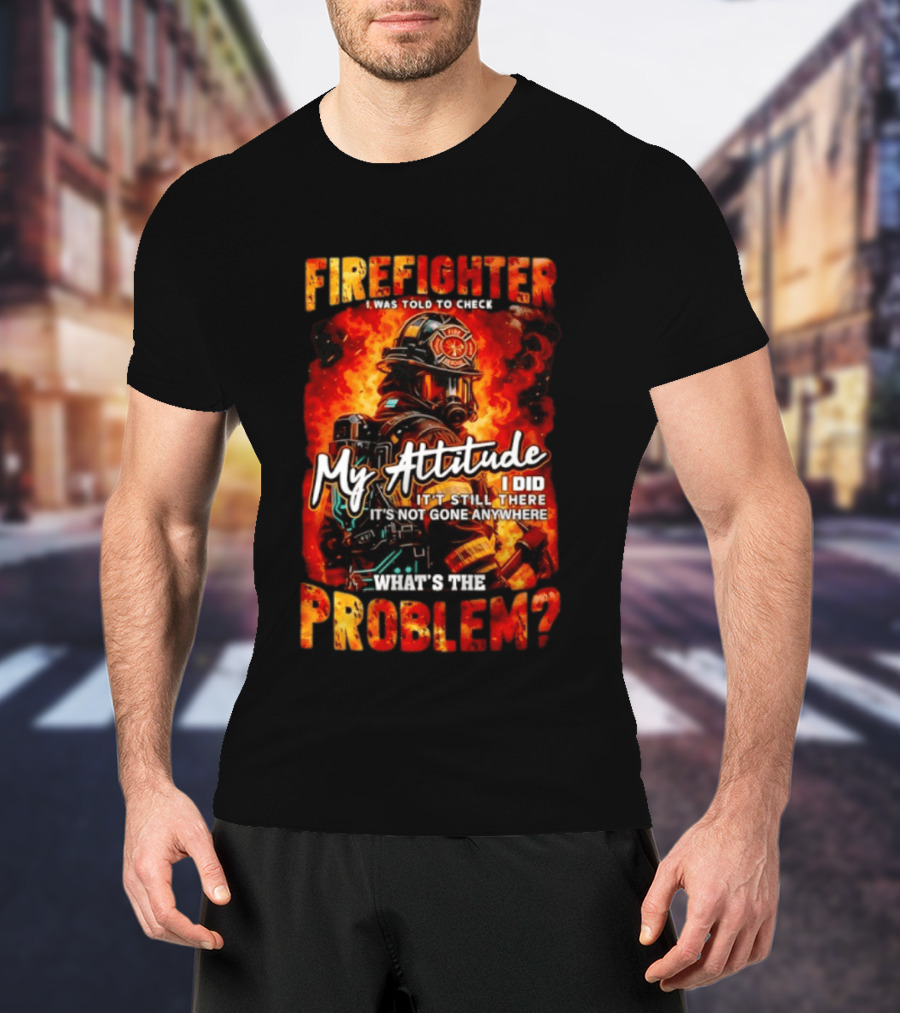 Firefighter I Was Told To Check My Attitude What's The Problem It's Not Gone Anywhere T-Shirt