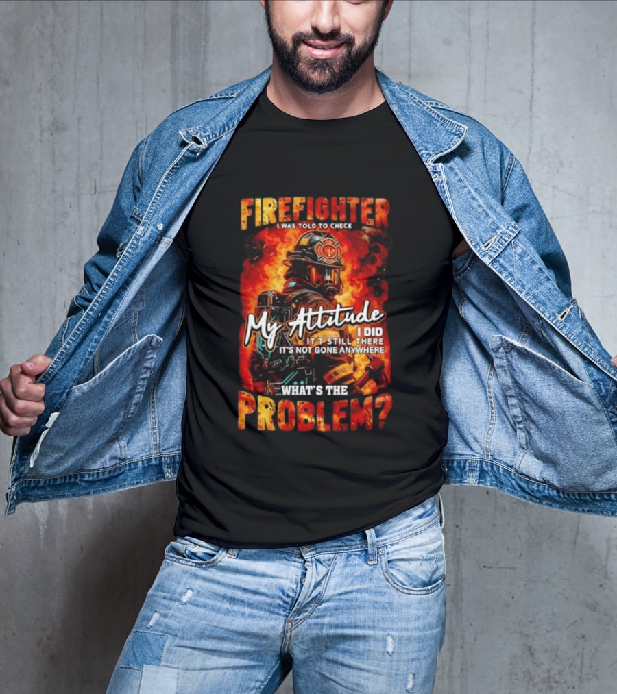 Firefighter I Was Told To Check My Attitude What's The Problem It's Not Gone Anywhere T-Shirt