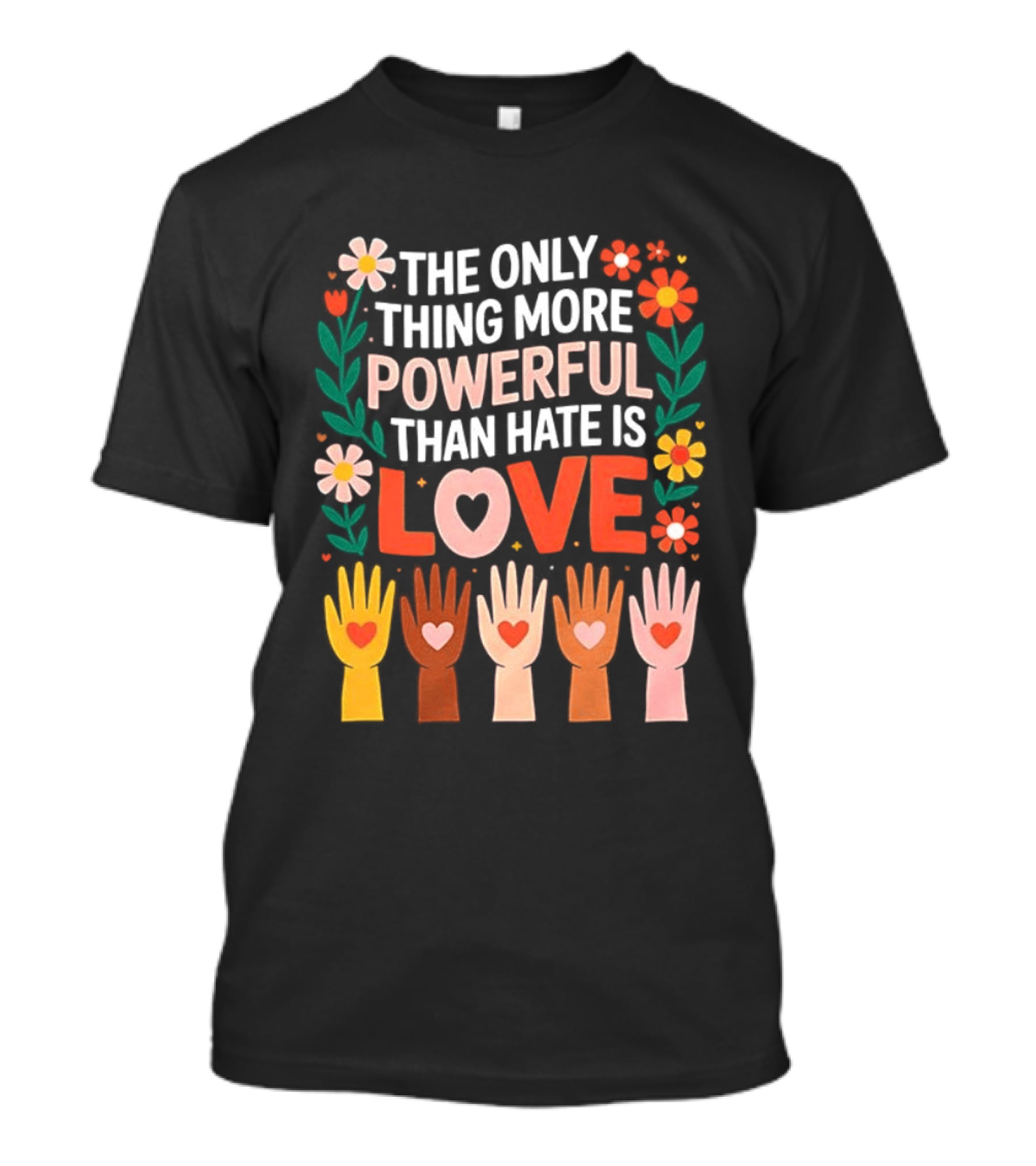 The Only Thing More Powerful Than Hate Is Love Positive Message Colorful Flowers And Hands With Hearts T-Shirt