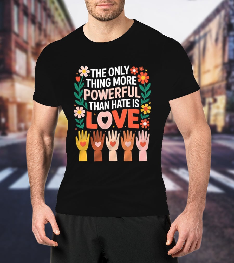 The Only Thing More Powerful Than Hate Is Love Positive Message Colorful Flowers And Hands With Hearts T-Shirt