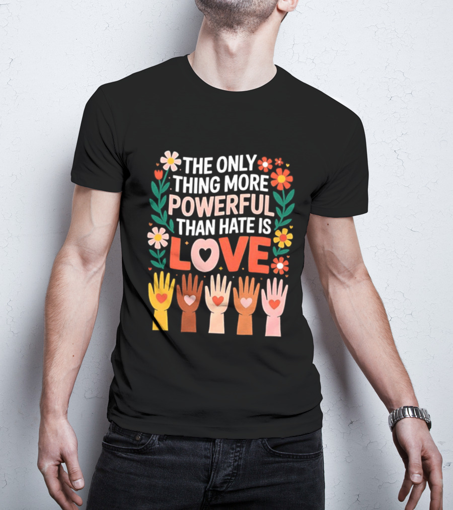 The Only Thing More Powerful Than Hate Is Love Positive Message Colorful Flowers And Hands With Hearts T-Shirt