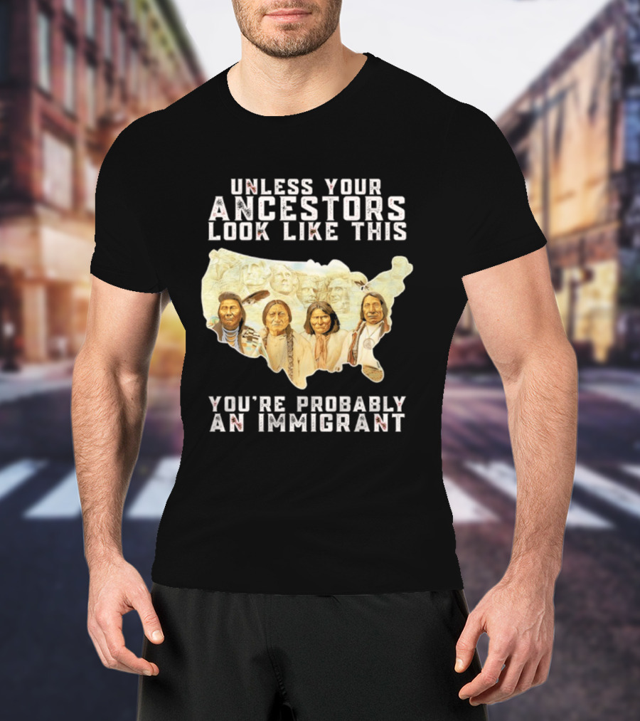 Unless Your Ancestors Look Like This You're Probably An Immigrant Native American Map T-Shirt