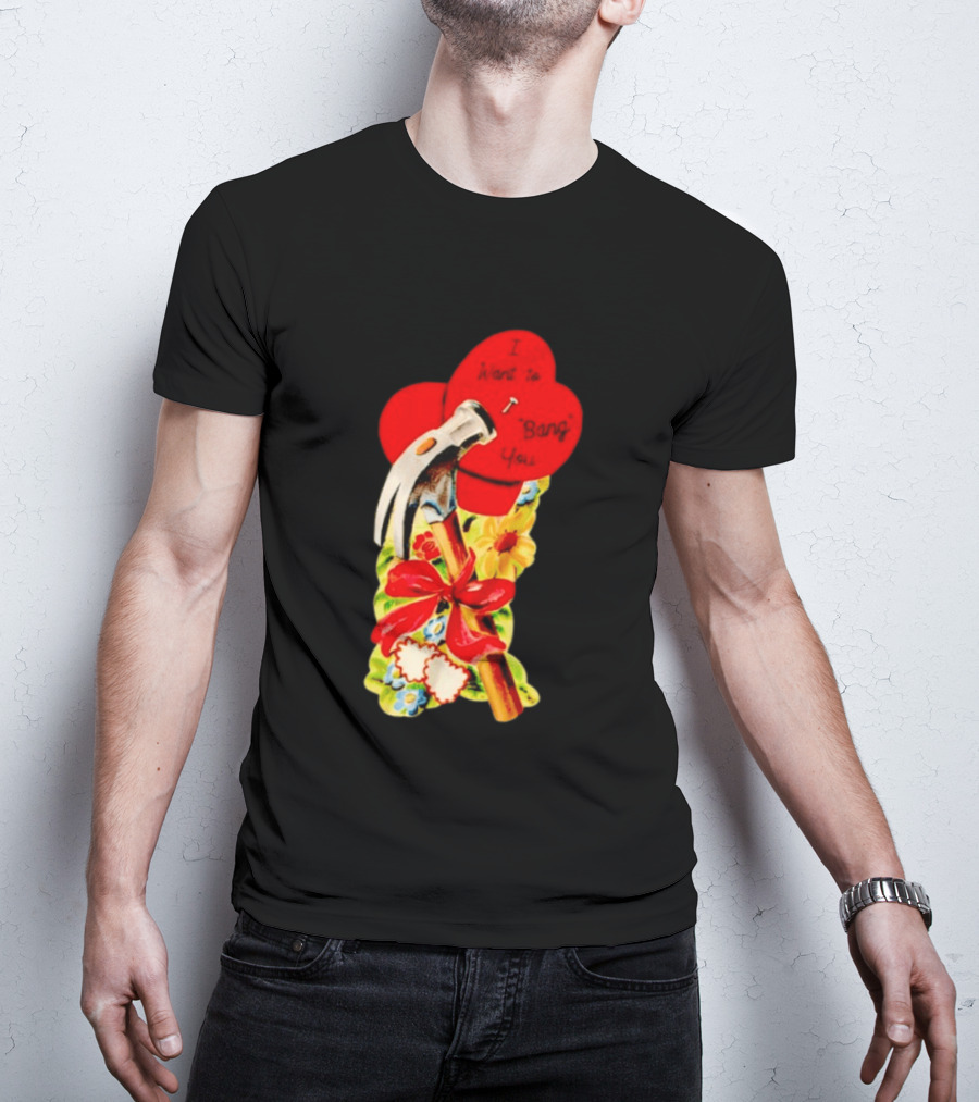 I Want To Bang You Heart With Hammer And Flowers T-Shirt