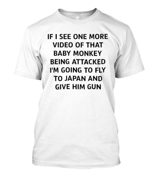 If I See One More Video Of That Baby Monkey Being Attacked I'm Going To Fly To Japan And Give Him Gun T-Shirt